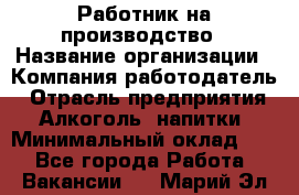 Работник на производство › Название организации ­ Компания-работодатель › Отрасль предприятия ­ Алкоголь, напитки › Минимальный оклад ­ 1 - Все города Работа » Вакансии   . Марий Эл респ.